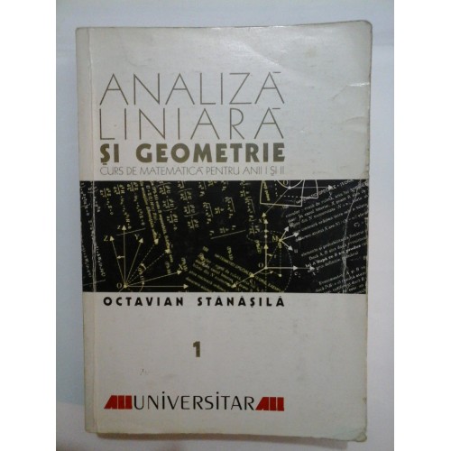 ANALIZA  LINIARA SI  GEOMETRIE  Curs de matematica pentru anii I si  II - Octavian  Stanasila-